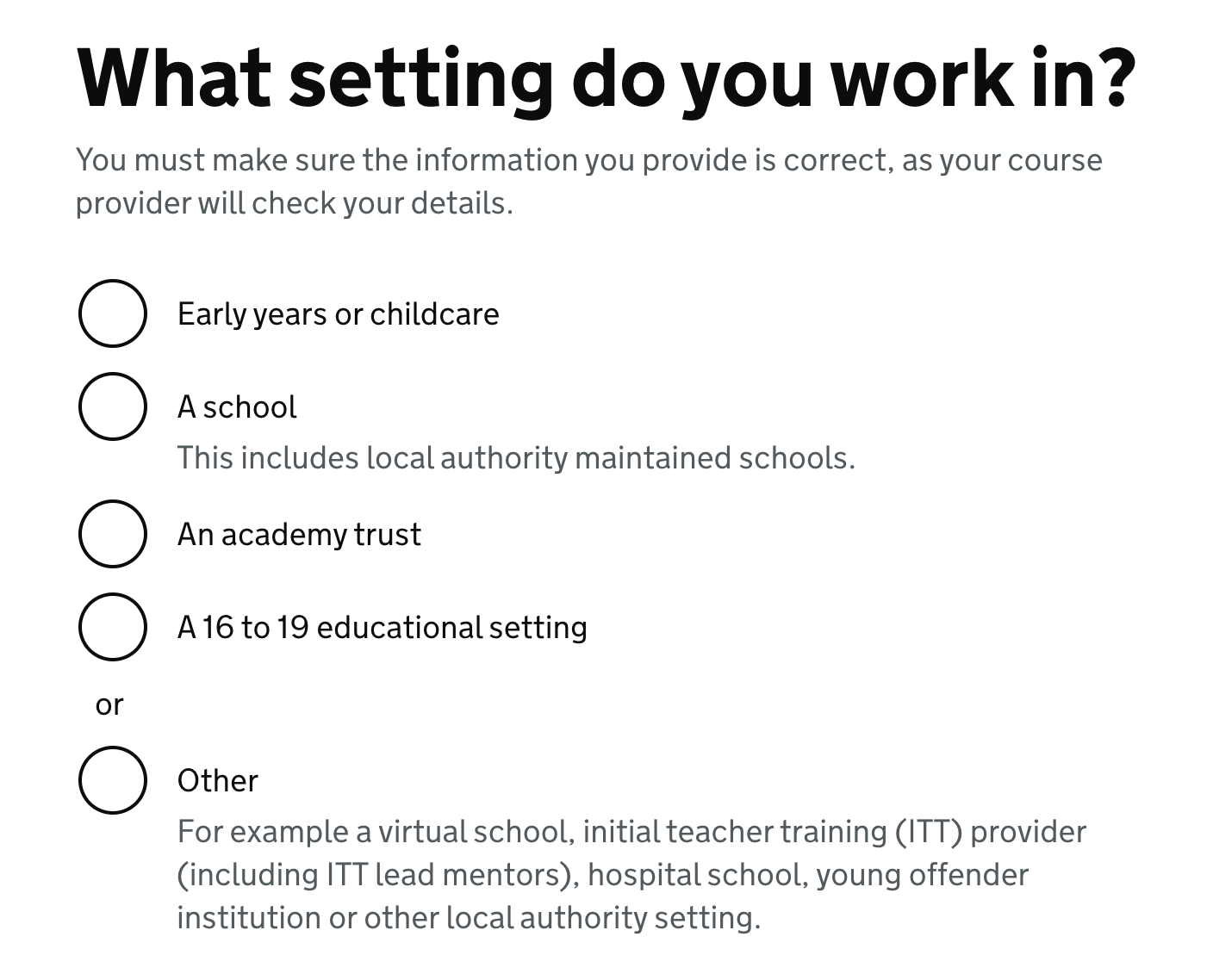 Screenshot of the 'what setting do you work in?' question. It reads: "What setting do you work in?", then hint text "You must make sure the information you provide is correct, as your course provider will check your details.". Then radio buttons "Early years or childcare", "A school" with the hint text "This includes local authority maintained schools.", "An academy trust", "A 16 to 19 educational setting" or "Other" with the hint text "For example a virtual school, initial teacher training (ITT) provider (including ITT lead mentors), hospital school, young offender institution or other local authority setting.".